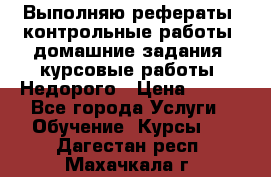 Выполняю рефераты, контрольные работы, домашние задания, курсовые работы. Недорого › Цена ­ 500 - Все города Услуги » Обучение. Курсы   . Дагестан респ.,Махачкала г.